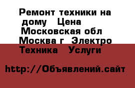 Ремонт техники на дому › Цена ­ 500 - Московская обл., Москва г. Электро-Техника » Услуги   